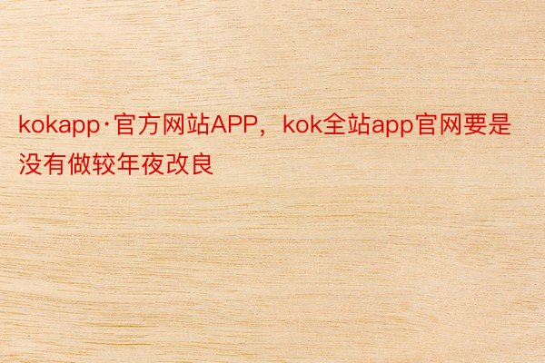 kokapp·官方网站APP，kok全站app官网要是没有做较年夜改良