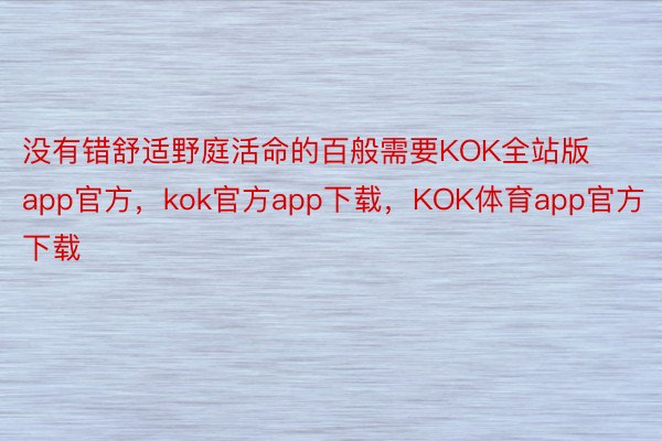 没有错舒适野庭活命的百般需要KOK全站版app官方，kok官方app下载，KOK体育app官方下载