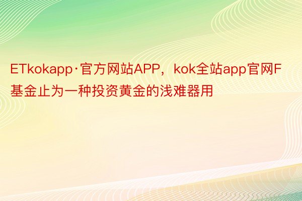 ETkokapp·官方网站APP，kok全站app官网F基金止为一种投资黄金的浅难器用