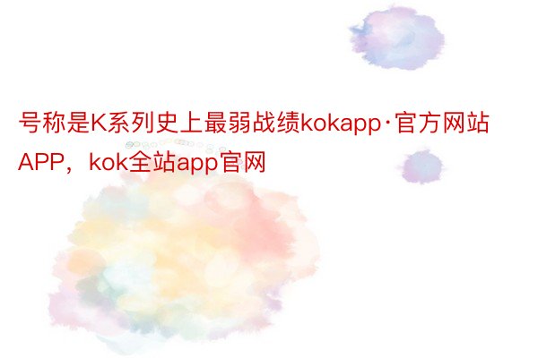 号称是K系列史上最弱战绩kokapp·官方网站APP，kok全站app官网