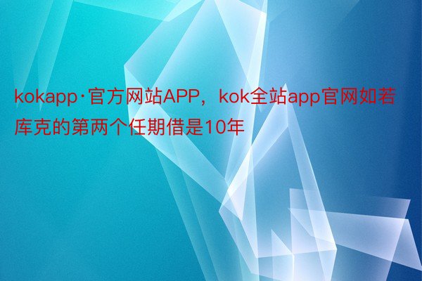 kokapp·官方网站APP，kok全站app官网如若库克的第两个任期借是10年