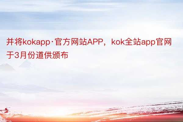 并将kokapp·官方网站APP，kok全站app官网于3月份道供颁布