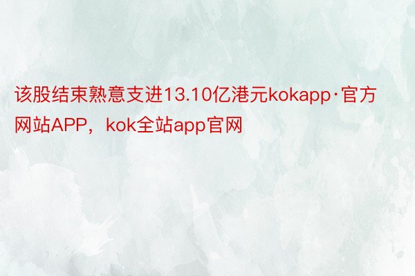 该股结束熟意支进13.10亿港元kokapp·官方网站APP，kok全站app官网