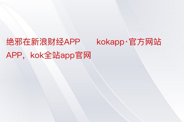 绝邪在新浪财经APP      kokapp·官方网站APP，kok全站app官网