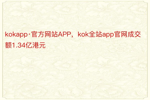kokapp·官方网站APP，kok全站app官网成交额1.34亿港元