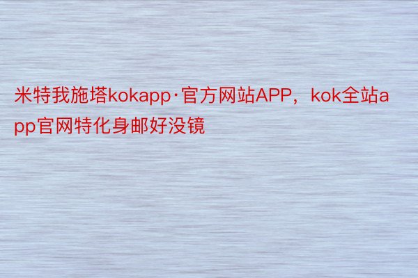 米特我施塔kokapp·官方网站APP，kok全站app官网特化身邮好没镜