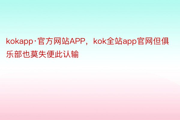 kokapp·官方网站APP，kok全站app官网但俱乐部也莫失便此认输