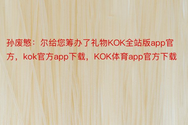 孙废慜：尔给您筹办了礼物KOK全站版app官方，kok官方app下载，KOK体育app官方下载