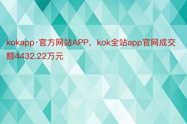 kokapp·官方网站APP，kok全站app官网成交额4432.22万元