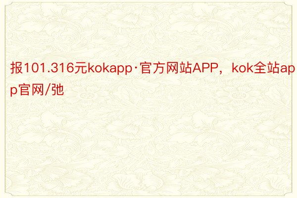 报101.316元kokapp·官方网站APP，kok全站app官网/弛