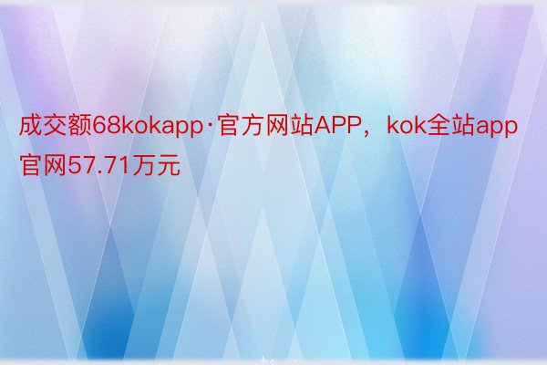 成交额68kokapp·官方网站APP，kok全站app官网57.71万元