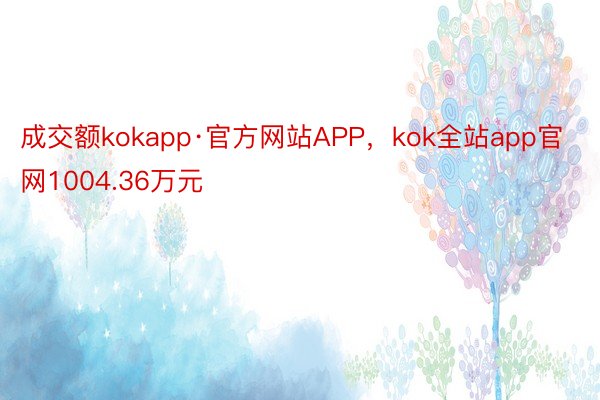 成交额kokapp·官方网站APP，kok全站app官网1004.36万元