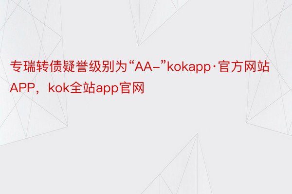 专瑞转债疑誉级别为“AA-”kokapp·官方网站APP，kok全站app官网