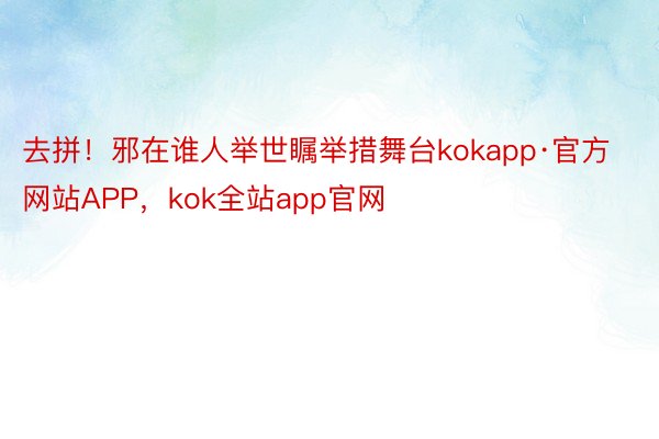 去拼！邪在谁人举世瞩举措舞台kokapp·官方网站APP，kok全站app官网