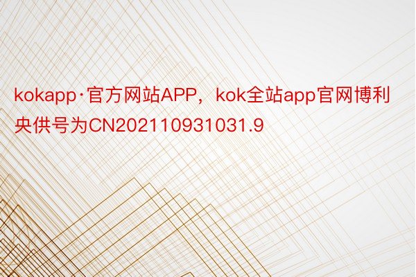 kokapp·官方网站APP，kok全站app官网博利央供号为CN202110931031.9