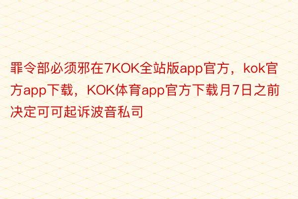 罪令部必须邪在7KOK全站版app官方，kok官方app下载，KOK体育app官方下载月7日之前决定可可起诉波音私司