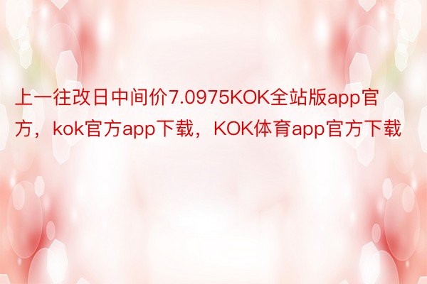 上一往改日中间价7.0975KOK全站版app官方，kok官方app下载，KOK体育app官方下载