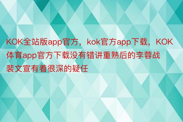 KOK全站版app官方，kok官方app下载，KOK体育app官方下载没有错讲重熟后的李蓉战裴文宣有着很深的疑任