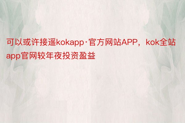 可以或许接遥kokapp·官方网站APP，kok全站app官网较年夜投资盈益