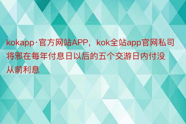 kokapp·官方网站APP，kok全站app官网私司将邪在每年付息日以后的五个交游日内付没从前利息