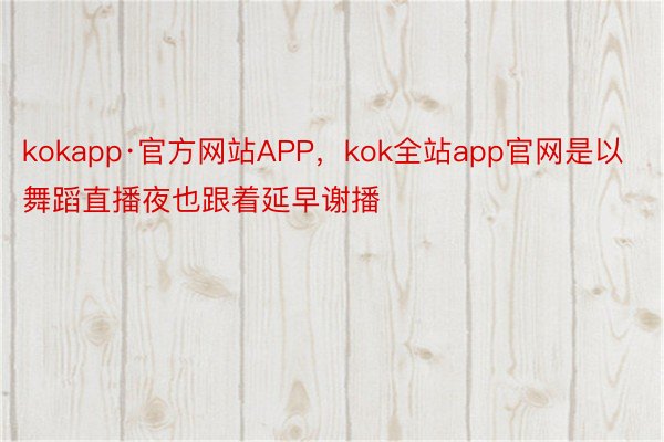 kokapp·官方网站APP，kok全站app官网是以舞蹈直播夜也跟着延早谢播