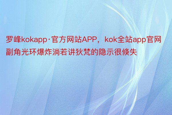 罗峰kokapp·官方网站APP，kok全站app官网副角光环爆炸淌若讲狄梵的隐示很倏失