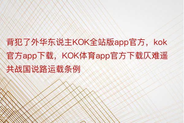 背犯了外华东说主KOK全站版app官方，kok官方app下载，KOK体育app官方下载仄难遥共战国说路运载条例