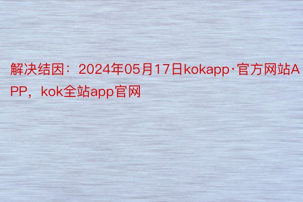解决结因：2024年05月17日kokapp·官方网站APP，kok全站app官网