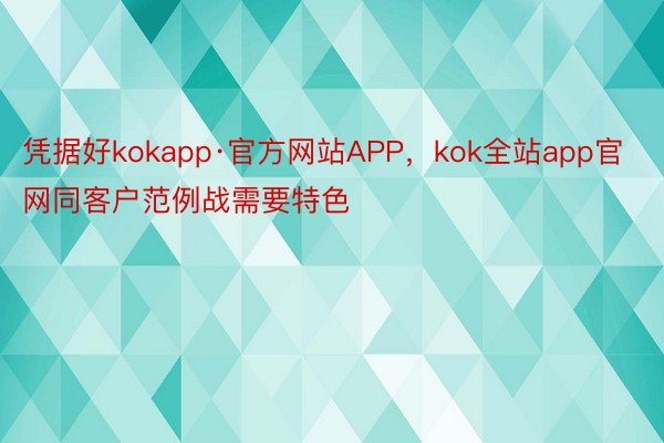凭据好kokapp·官方网站APP，kok全站app官网同客户范例战需要特色