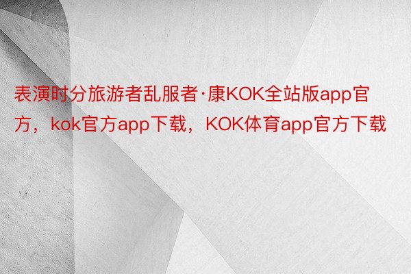 表演时分旅游者乱服者·康KOK全站版app官方，kok官方app下载，KOK体育app官方下载