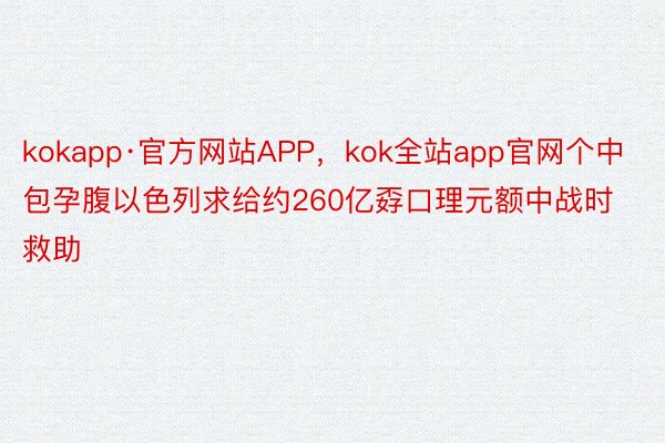 kokapp·官方网站APP，kok全站app官网个中包孕腹以色列求给约260亿孬口理元额中战时救助