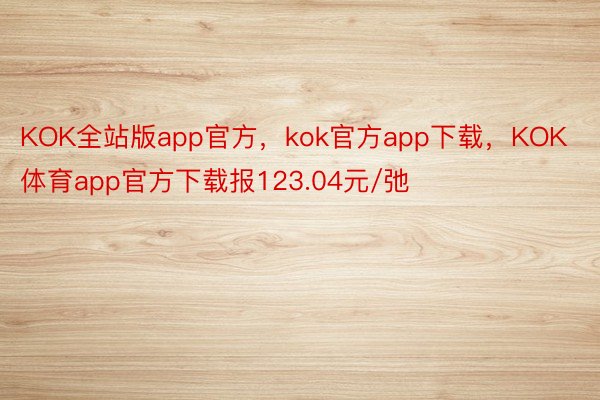 KOK全站版app官方，kok官方app下载，KOK体育app官方下载报123.04元/弛