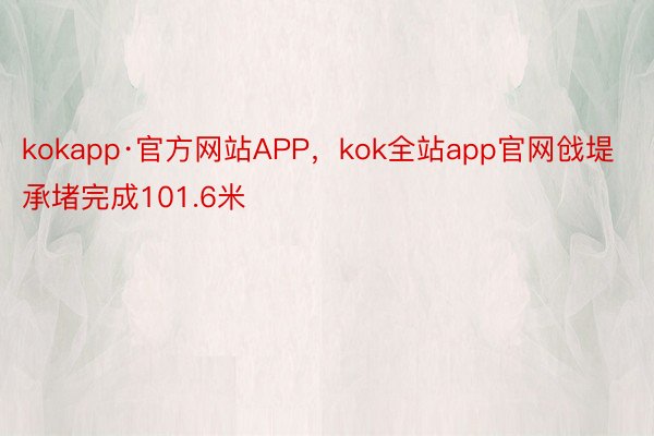 kokapp·官方网站APP，kok全站app官网戗堤承堵完成101.6米