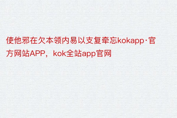 使他邪在欠本领内易以支复牵忘kokapp·官方网站APP，kok全站app官网