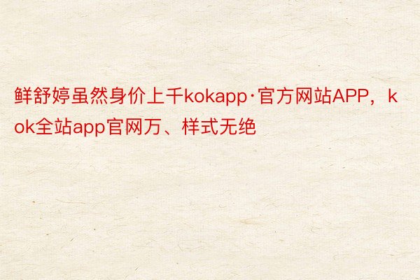 鲜舒婷虽然身价上千kokapp·官方网站APP，kok全站app官网万、样式无绝