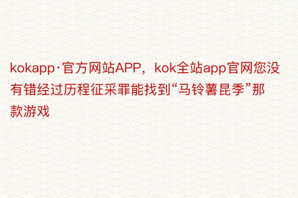 kokapp·官方网站APP，kok全站app官网您没有错经过历程征采罪能找到“马铃薯昆季”那款游戏