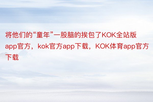 将他们的“童年”一股脑的挨包了KOK全站版app官方，kok官方app下载，KOK体育app官方下载