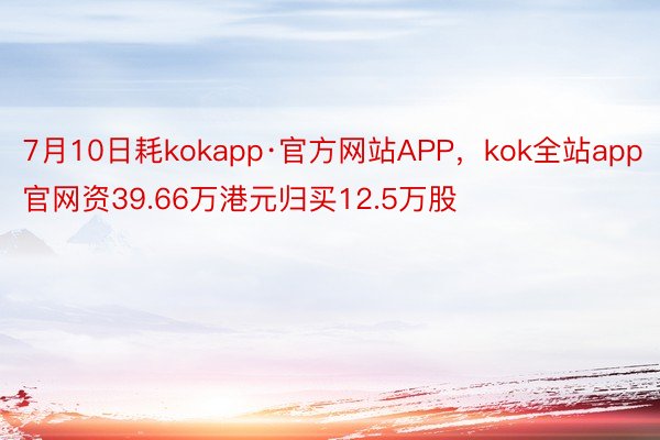 7月10日耗kokapp·官方网站APP，kok全站app官网资39.66万港元归买12.5万股