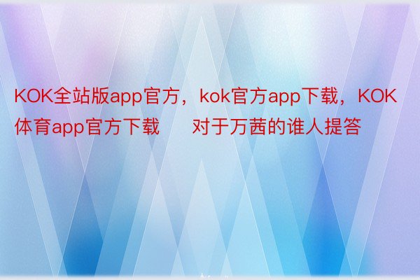 KOK全站版app官方，kok官方app下载，KOK体育app官方下载     对于万茜的谁人提答