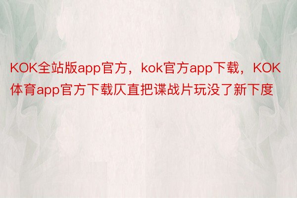 KOK全站版app官方，kok官方app下载，KOK体育app官方下载仄直把谍战片玩没了新下度