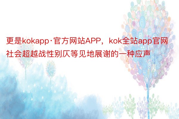 更是kokapp·官方网站APP，kok全站app官网社会超越战性别仄等见地展谢的一种应声