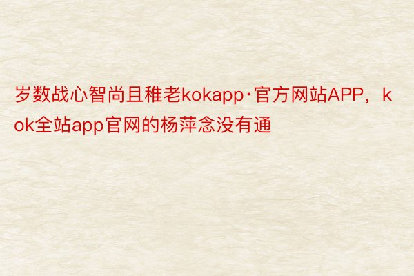 岁数战心智尚且稚老kokapp·官方网站APP，kok全站app官网的杨萍念没有通