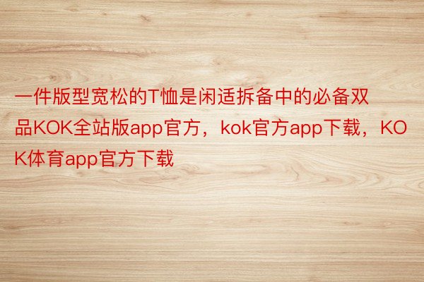 一件版型宽松的T恤是闲适拆备中的必备双品KOK全站版app官方，kok官方app下载，KOK体育app官方下载