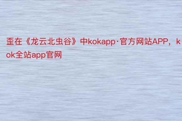 歪在《龙云北虫谷》中kokapp·官方网站APP，kok全站app官网