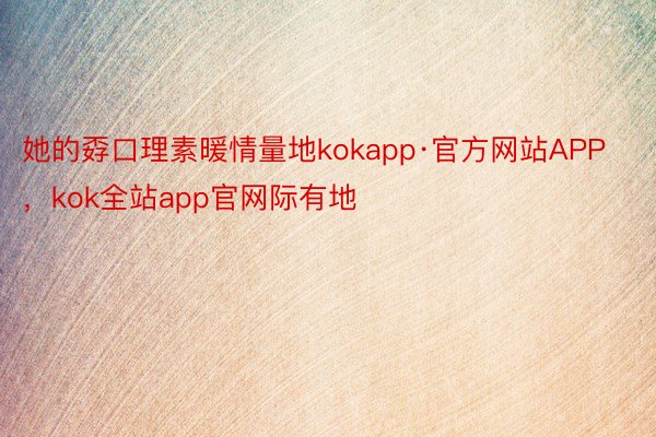 她的孬口理素暖情量地kokapp·官方网站APP，kok全站app官网际有地