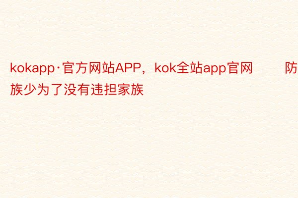 kokapp·官方网站APP，kok全站app官网       防风族少为了没有违担家族