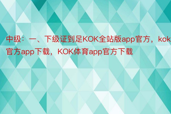 中级：一、下级证到足KOK全站版app官方，kok官方app下载，KOK体育app官方下载