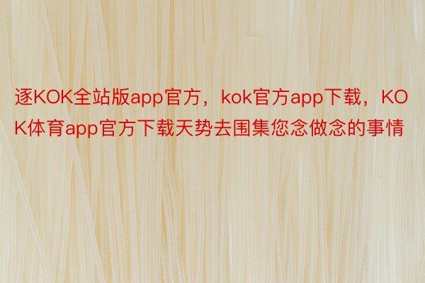 逐KOK全站版app官方，kok官方app下载，KOK体育app官方下载天势去围集您念做念的事情