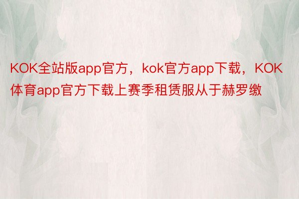 KOK全站版app官方，kok官方app下载，KOK体育app官方下载上赛季租赁服从于赫罗缴