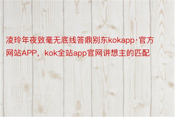 凌玲年夜致毫无底线答鼎别东kokapp·官方网站APP，kok全站app官网讲想主的匹配